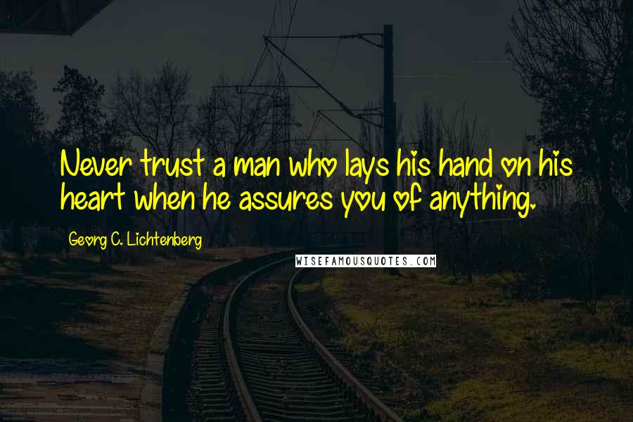 Georg C. Lichtenberg quotes: Never trust a man who lays his hand on his heart when he assures you of anything.
