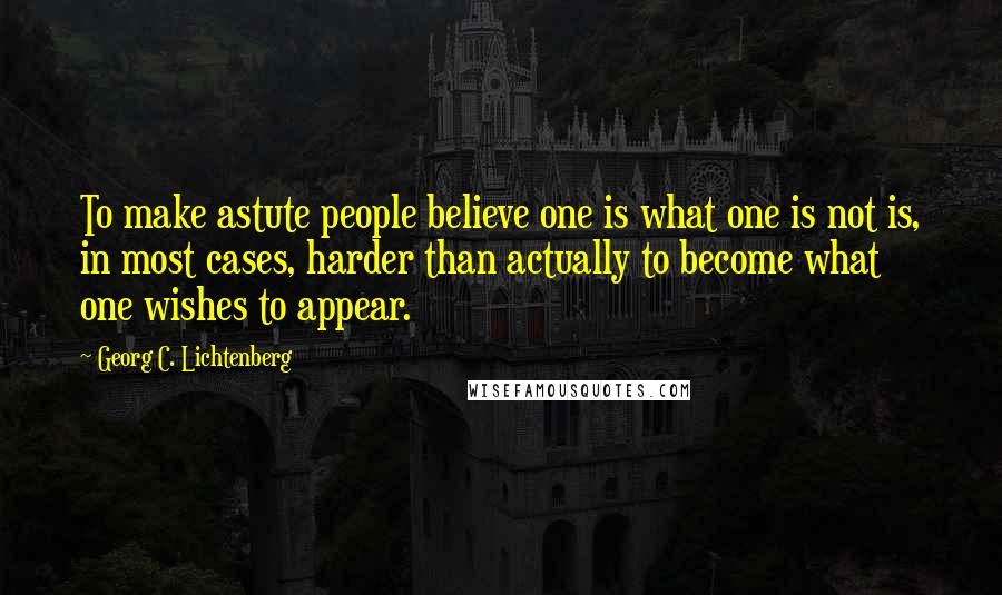 Georg C. Lichtenberg quotes: To make astute people believe one is what one is not is, in most cases, harder than actually to become what one wishes to appear.