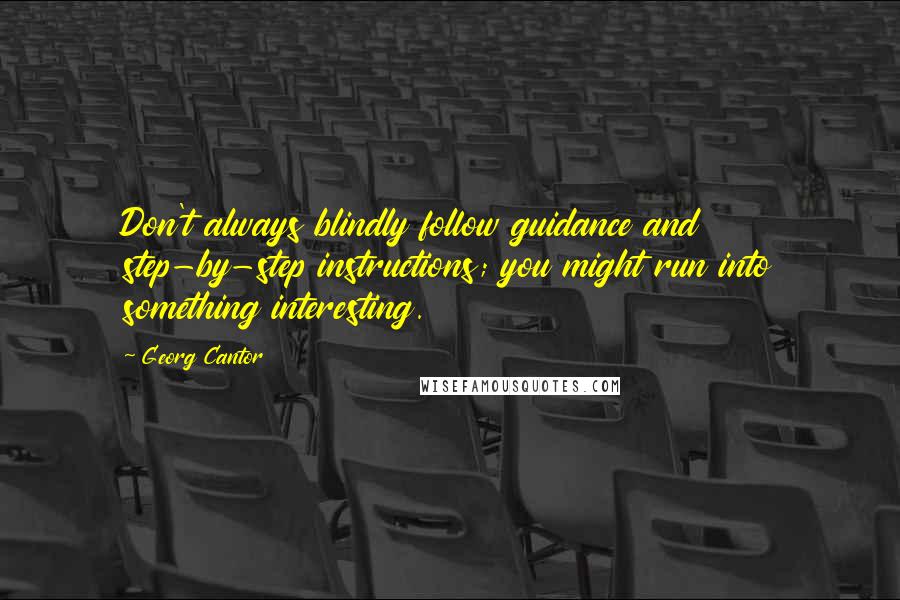 Georg Cantor quotes: Don't always blindly follow guidance and step-by-step instructions; you might run into something interesting.