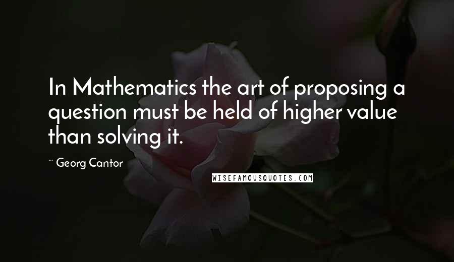 Georg Cantor quotes: In Mathematics the art of proposing a question must be held of higher value than solving it.