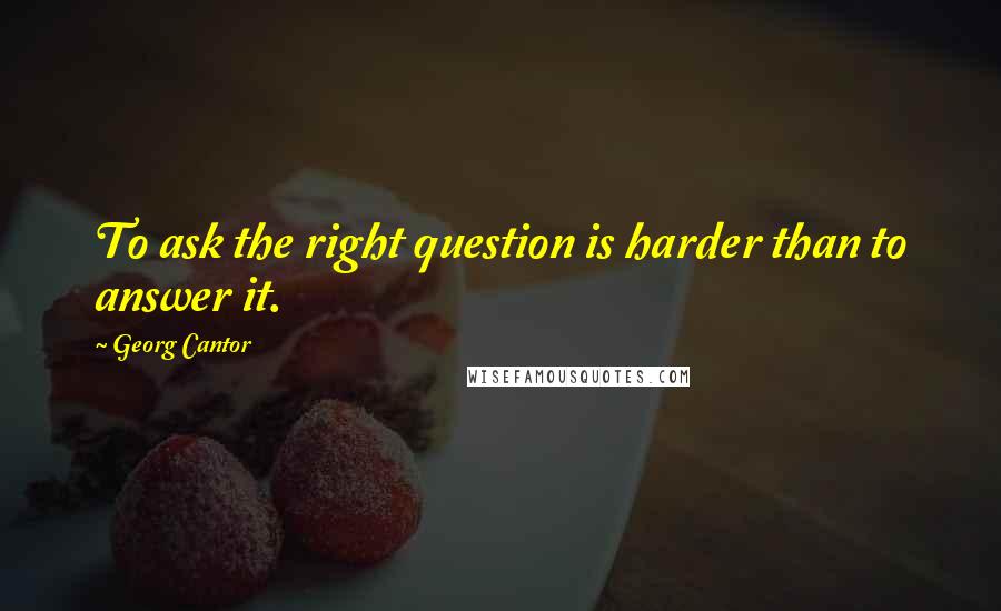 Georg Cantor quotes: To ask the right question is harder than to answer it.