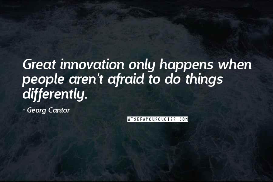 Georg Cantor quotes: Great innovation only happens when people aren't afraid to do things differently.