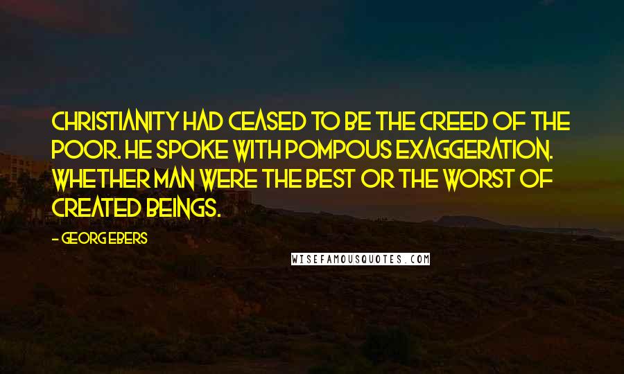 Georg Ebers quotes: Christianity had ceased to be the creed of the poor. He spoke with pompous exaggeration. Whether man were the best or the worst of created beings. Georg Ebers quotes: Christianity had ceased to be the creed of the poor. He spoke with pompous exaggeration. Whether man were the best or the worst of created beings.