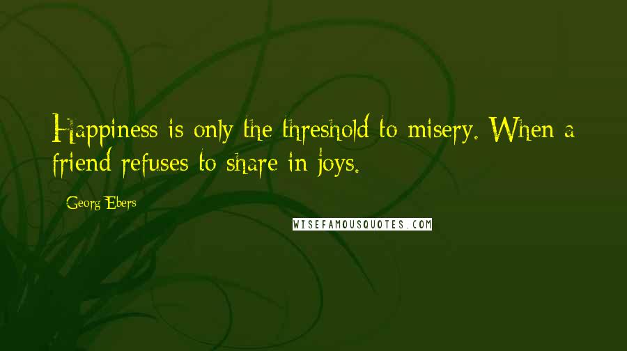 Georg Ebers quotes: Happiness is only the threshold to misery. When a friend refuses to share in joys.