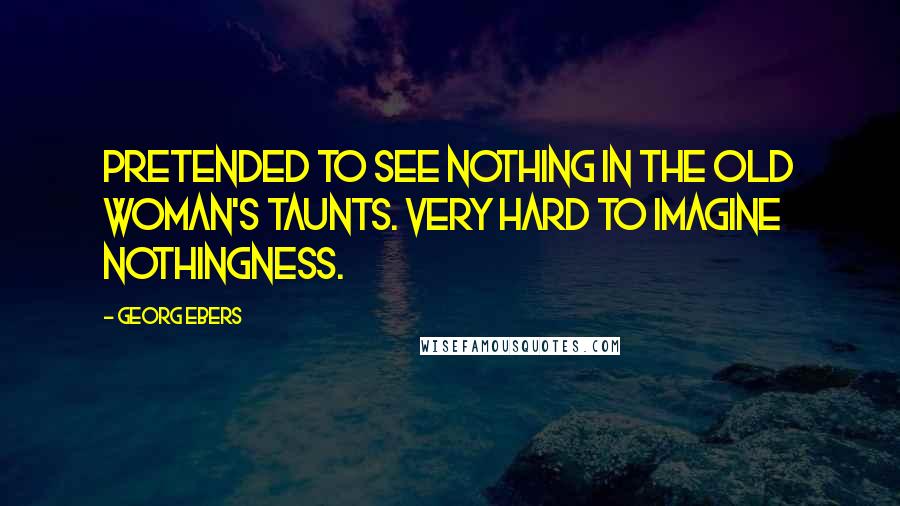 Georg Ebers quotes: Pretended to see nothing in the old woman's taunts. Very hard to imagine nothingness.