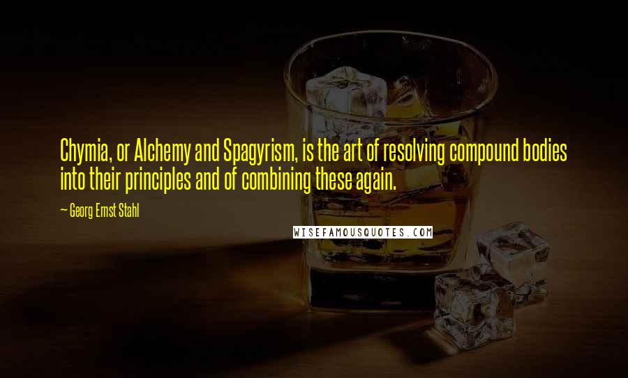 Georg Ernst Stahl quotes: Chymia, or Alchemy and Spagyrism, is the art of resolving compound bodies into their principles and of combining these again.