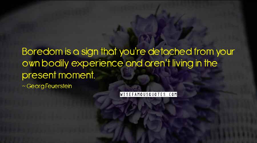 Georg Feuerstein quotes: Boredom is a sign that you're detached from your own bodily experience and aren't living in the present moment.