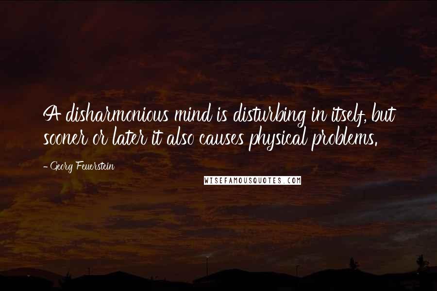 Georg Feuerstein quotes: A disharmonious mind is disturbing in itself, but sooner or later it also causes physical problems.