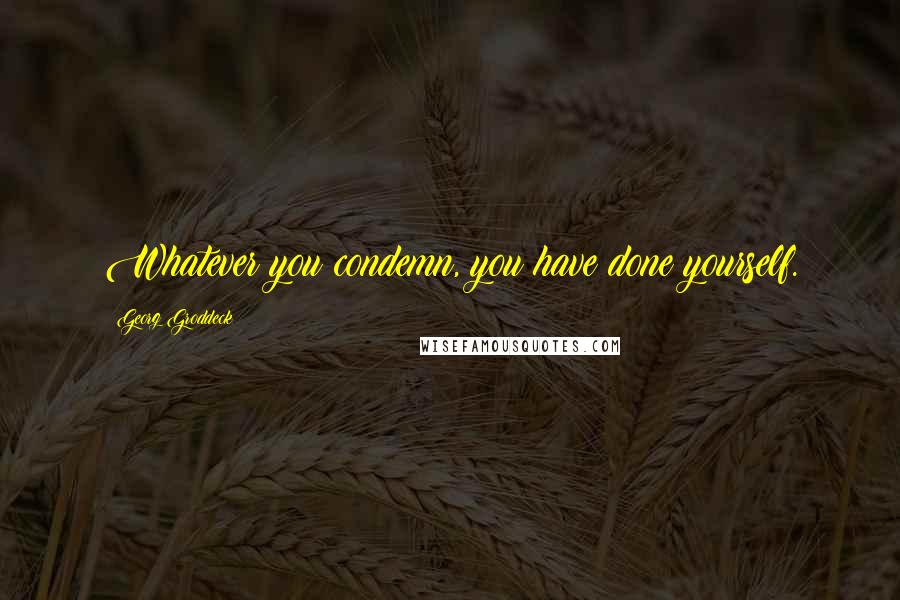 Georg Groddeck quotes: Whatever you condemn, you have done yourself. Georg Groddeck quotes: Whatever you condemn, you have done yourself.
