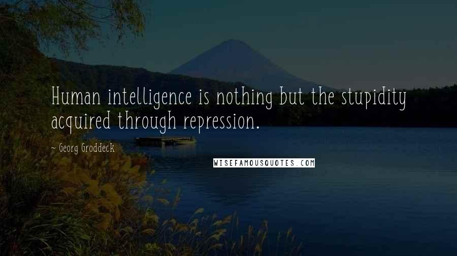 Georg Groddeck quotes: Human intelligence is nothing but the stupidity acquired through repression.