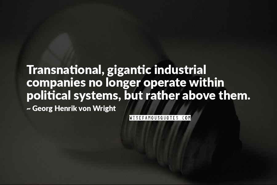 Georg Henrik Von Wright quotes: Transnational, gigantic industrial companies no longer operate within political systems, but rather above them. Georg Henrik Von Wright quotes: Transnational, gigantic industrial companies no longer operate within political systems, but rather above them.