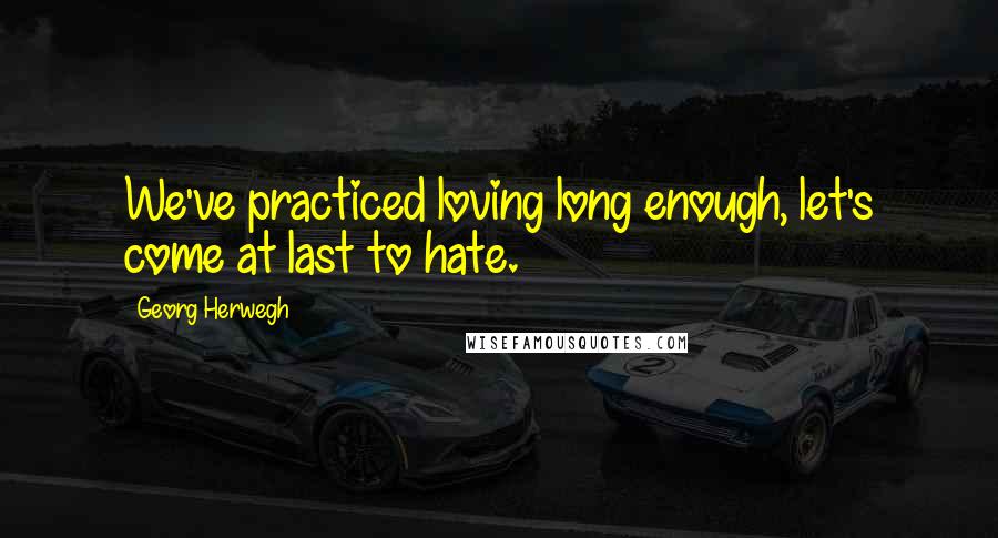 Georg Herwegh quotes: We've practiced loving long enough, let's come at last to hate.