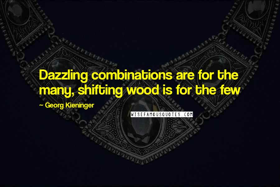 Georg Kieninger quotes: Dazzling combinations are for the many, shifting wood is for the few