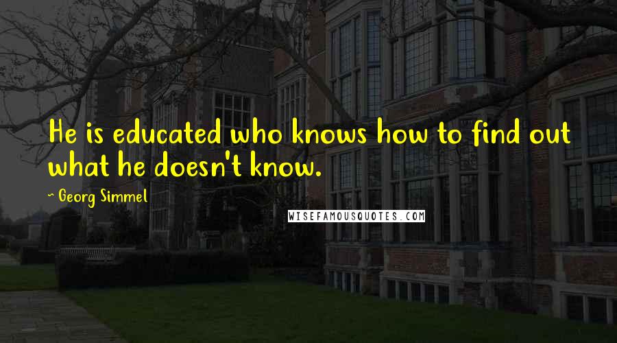 Georg Simmel quotes: He is educated who knows how to find out what he doesn't know.