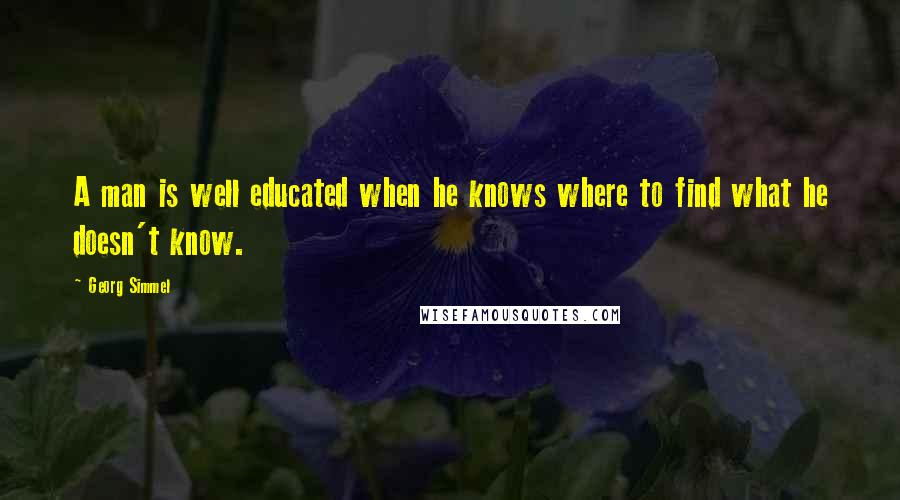 Georg Simmel quotes: A man is well educated when he knows where to find what he doesn't know.