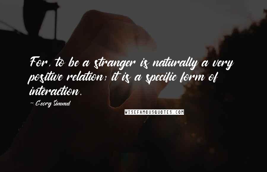 Georg Simmel quotes: For, to be a stranger is naturally a very positive relation; it is a specific form of interaction.