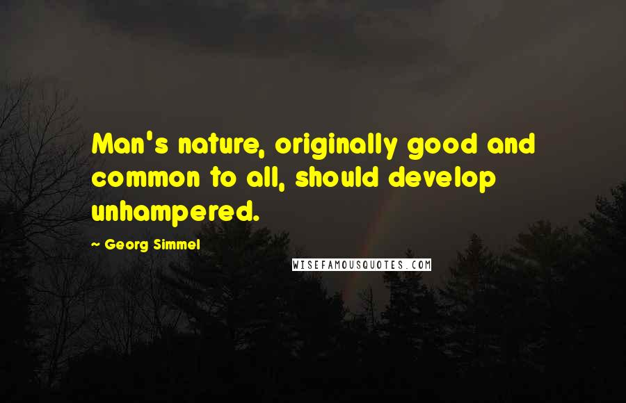 Georg Simmel quotes: Man's nature, originally good and common to all, should develop unhampered.