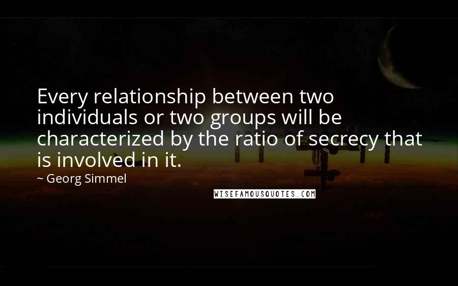 Georg Simmel quotes: Every relationship between two individuals or two groups will be characterized by the ratio of secrecy that is involved in it.