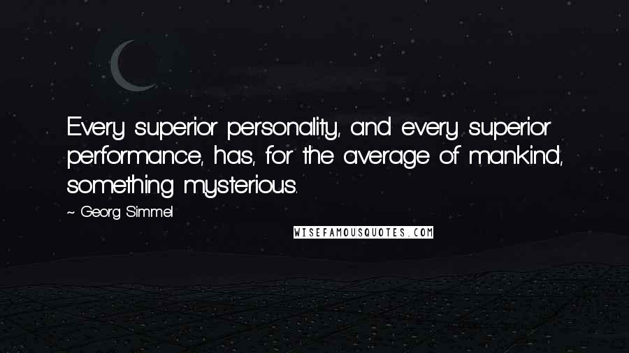 Georg Simmel quotes: Every superior personality, and every superior performance, has, for the average of mankind, something mysterious. Georg Simmel quotes: Every superior personality, and every superior performance, has, for the average of mankind, something mysterious.