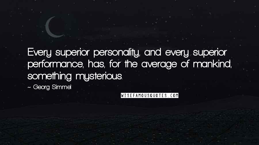 Georg Simmel quotes: Every superior personality, and every superior performance, has, for the average of mankind, something mysterious.