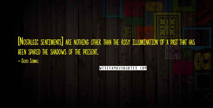 Georg Simmel quotes: [Nostalgic sentiments] are nothing other than the rosy illumination of a past that has been spared the shadows of the present.