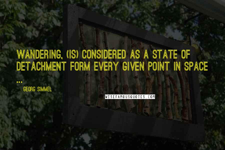 Georg Simmel quotes: Wandering, (is) considered as a state of detachment form every given point in space ...