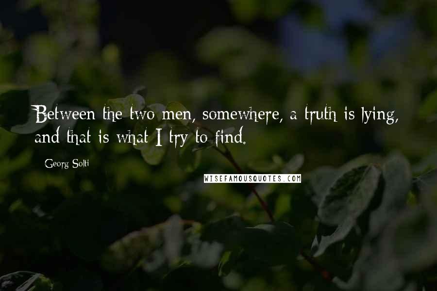 Georg Solti quotes: Between the two men, somewhere, a truth is lying, and that is what I try to find.