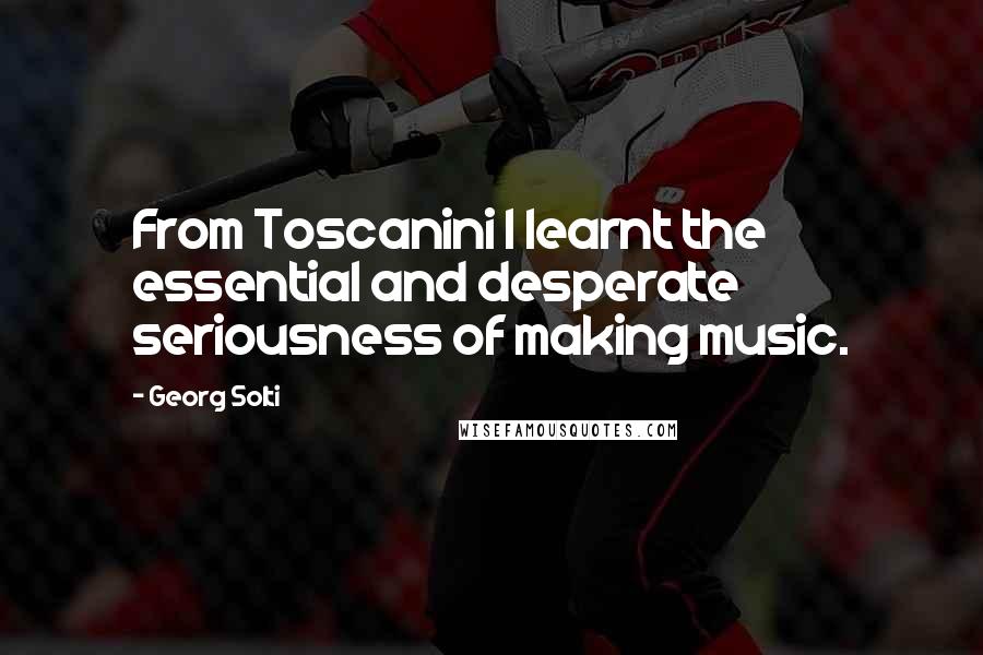 Georg Solti quotes: From Toscanini I learnt the essential and desperate seriousness of making music.
