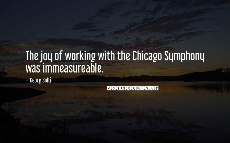 Georg Solti quotes: The joy of working with the Chicago Symphony was immeasureable.