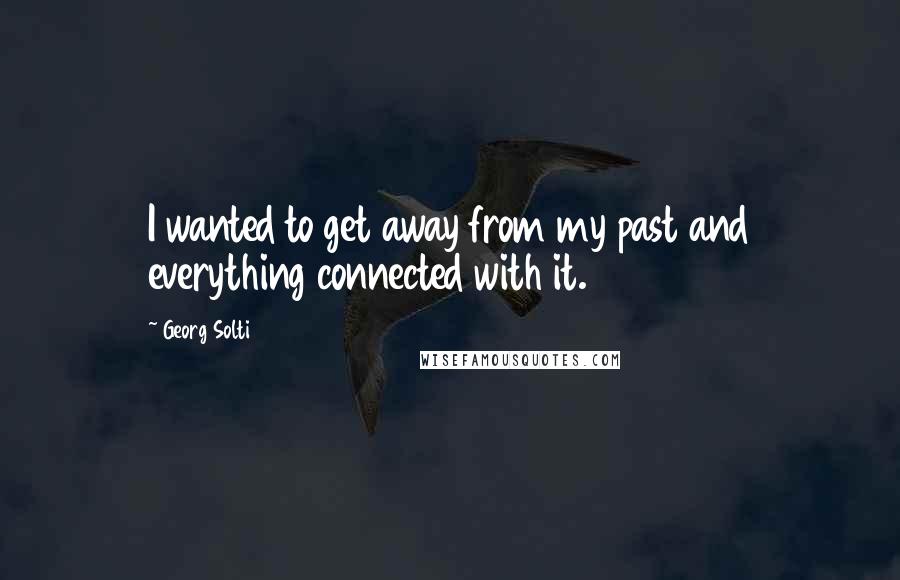 Georg Solti quotes: I wanted to get away from my past and everything connected with it.