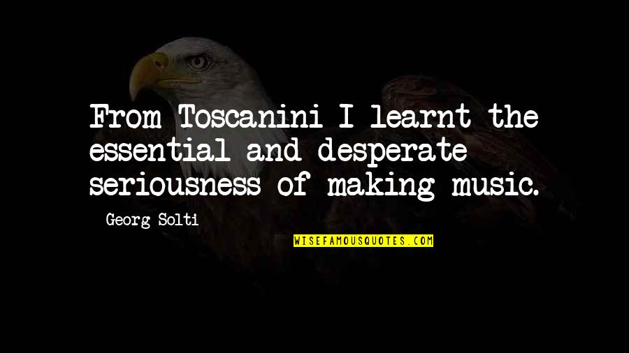 Georg Solti Quotes By Georg Solti: From Toscanini I learnt the essential and desperate