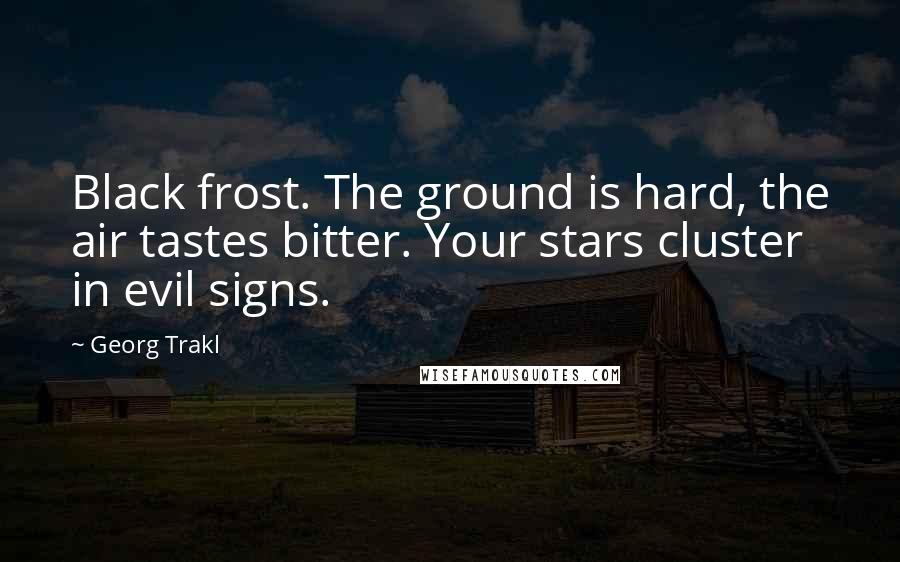 Georg Trakl quotes: Black frost. The ground is hard, the air tastes bitter. Your stars cluster in evil signs.