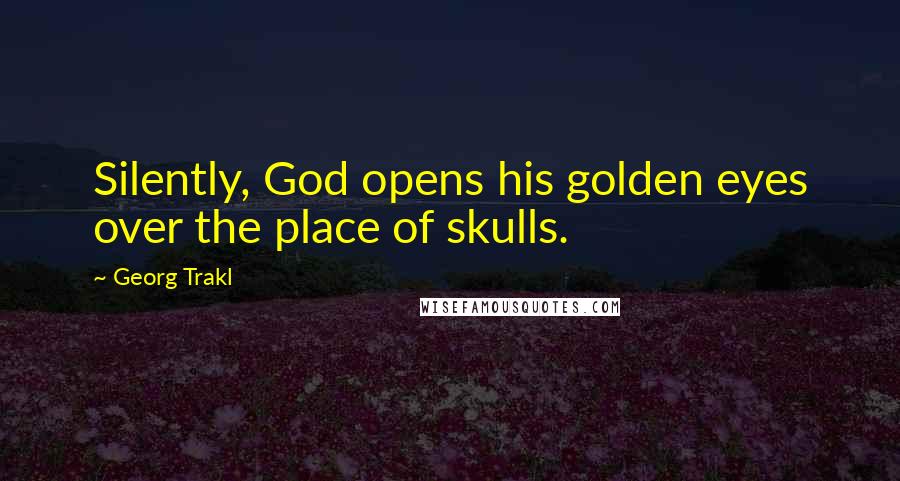 Georg Trakl quotes: Silently, God opens his golden eyes over the place of skulls.