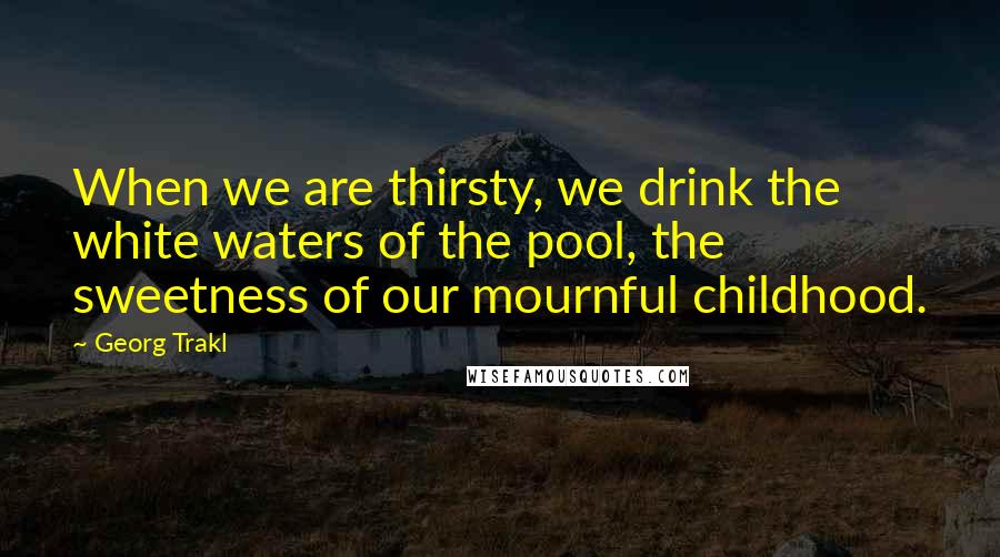 Georg Trakl quotes: When we are thirsty, we drink the white waters of the pool, the sweetness of our mournful childhood.