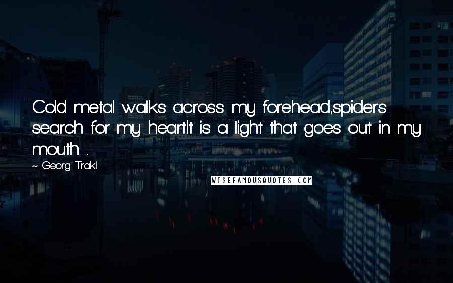 Georg Trakl quotes: Cold metal walks across my forehead,spiders search for my heart.It is a light that goes out in my mouth ...