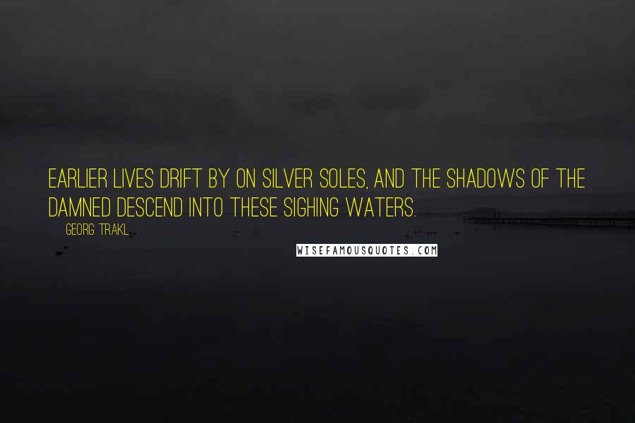 Georg Trakl quotes: Earlier lives drift by on silver soles, and the shadows of the damned descend into these sighing waters.