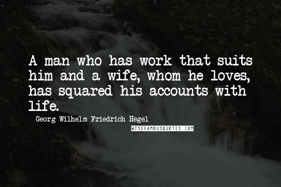 Georg Wilhelm Friedrich Hegel quotes: A man who has work that suits him and a wife, whom he loves, has squared his accounts with life.