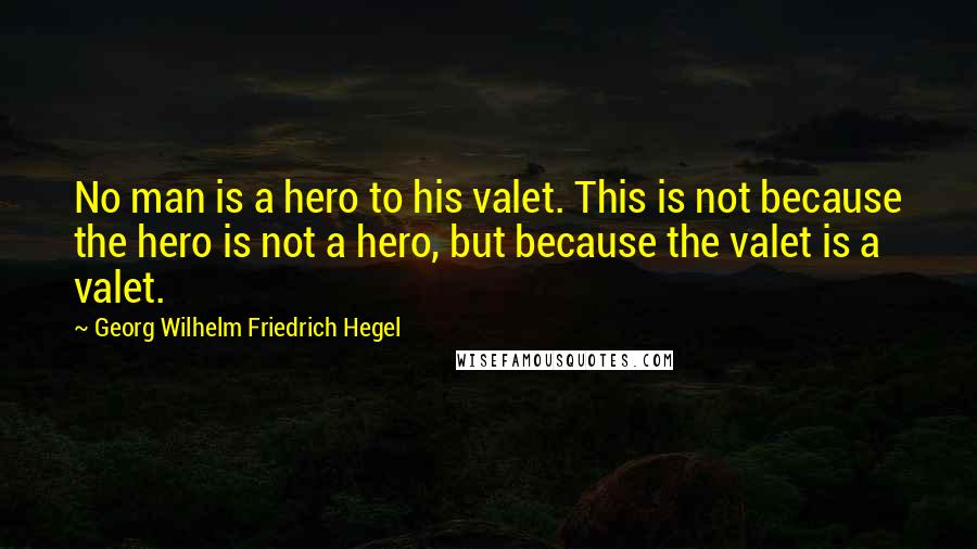 Georg Wilhelm Friedrich Hegel quotes: No man is a hero to his valet. This is not because the hero is not a hero, but because the valet is a valet.