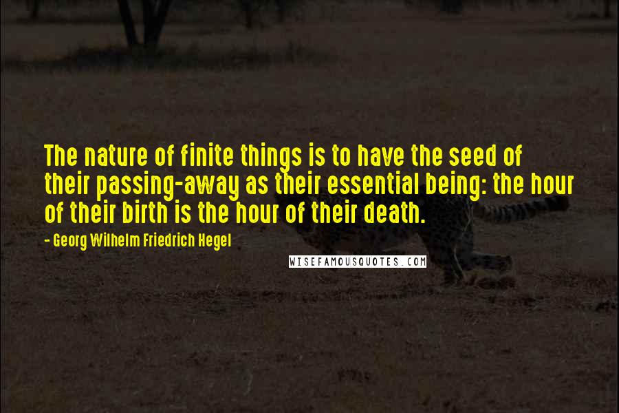 Georg Wilhelm Friedrich Hegel quotes: The nature of finite things is to have the seed of their passing-away as their essential being: the hour of their birth is the hour of their death.