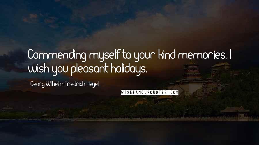 Georg Wilhelm Friedrich Hegel quotes: Commending myself to your kind memories, I wish you pleasant holidays.