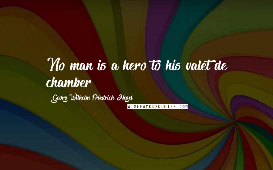 Georg Wilhelm Friedrich Hegel quotes: No man is a hero to his valet de chamber