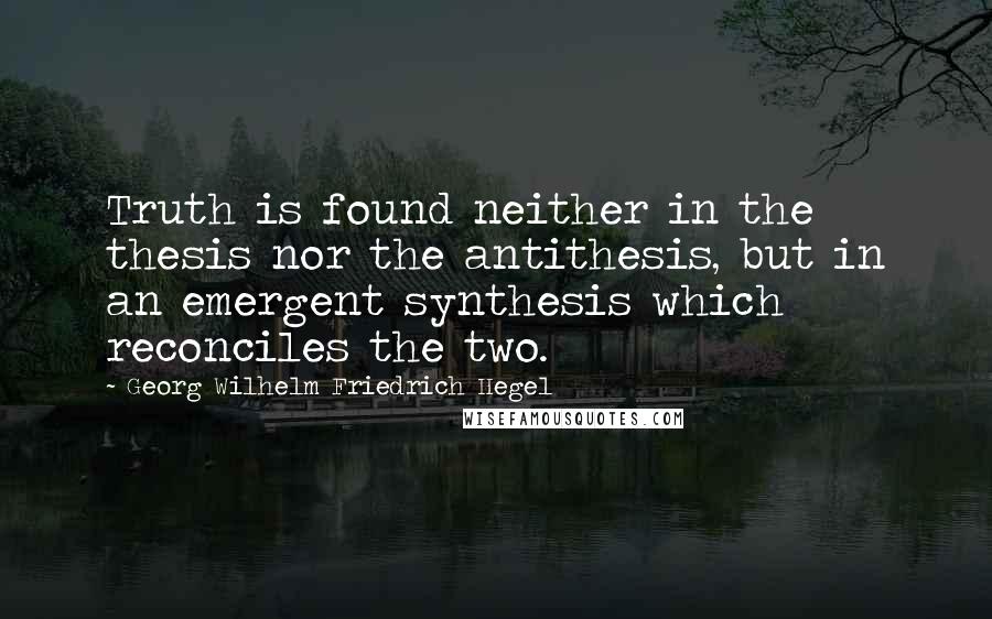Georg Wilhelm Friedrich Hegel quotes: Truth is found neither in the thesis nor the antithesis, but in an emergent synthesis which reconciles the two.