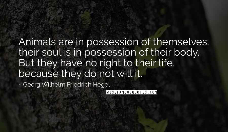 Georg Wilhelm Friedrich Hegel quotes: Animals are in possession of themselves; their soul is in possession of their body. But they have no right to their life, because they do not will it.