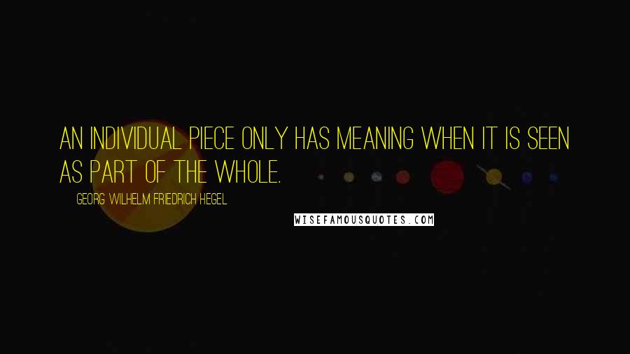 Georg Wilhelm Friedrich Hegel quotes: An individual piece only has meaning when it is seen as part of the whole.