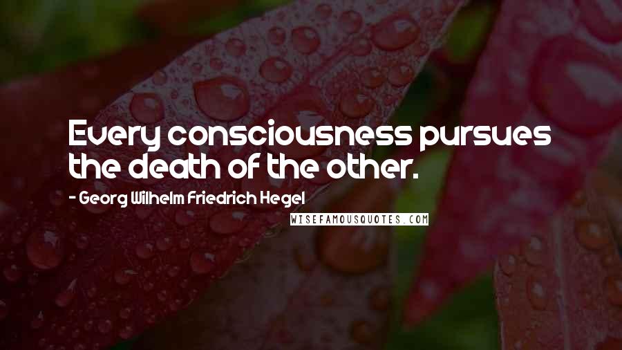 Georg Wilhelm Friedrich Hegel quotes: Every consciousness pursues the death of the other.