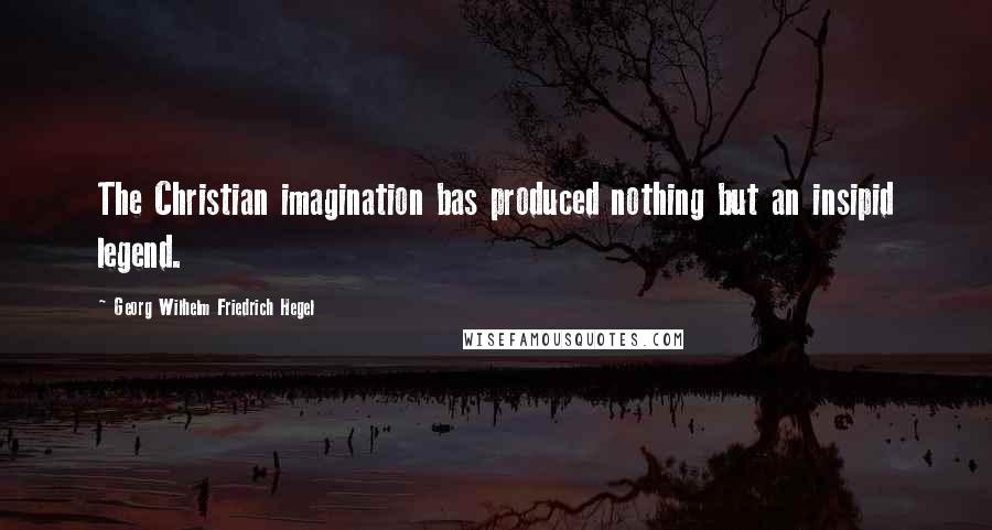 Georg Wilhelm Friedrich Hegel quotes: The Christian imagination bas produced nothing but an insipid legend.