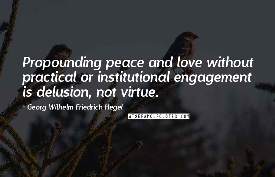 Georg Wilhelm Friedrich Hegel quotes: Propounding peace and love without practical or institutional engagement is delusion, not virtue.