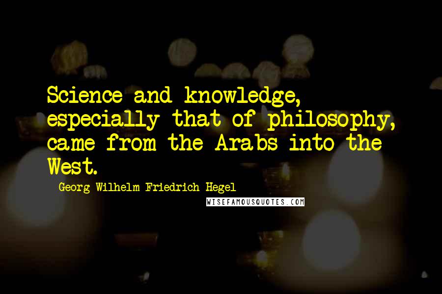 Georg Wilhelm Friedrich Hegel quotes: Science and knowledge, especially that of philosophy, came from the Arabs into the West.