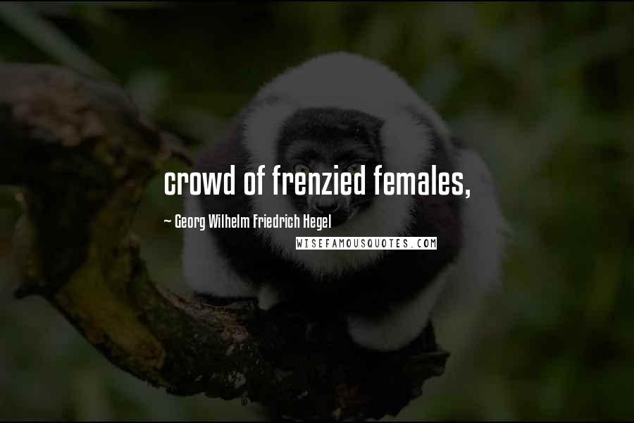 Georg Wilhelm Friedrich Hegel quotes: crowd of frenzied females,