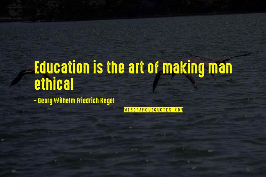 Georg Wilhelm Quotes By Georg Wilhelm Friedrich Hegel: Education is the art of making man ethical